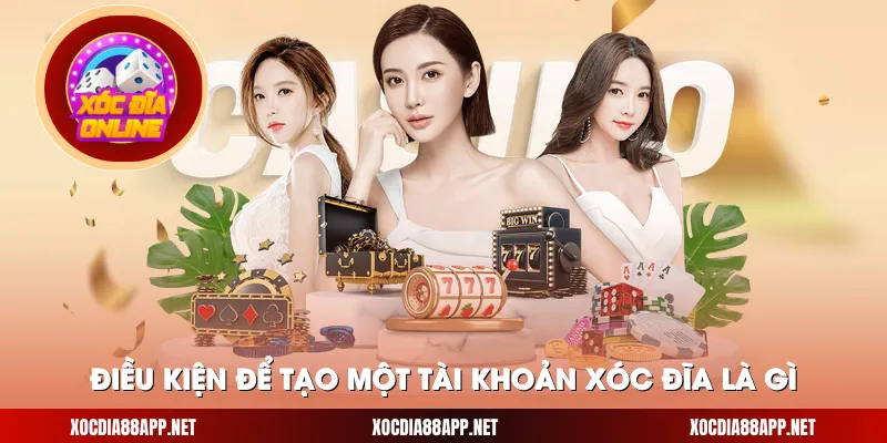 Điều kiện để tạo một tài khoản Xóc Đĩa là gì